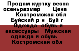 Продам куртку весна осеньразмер 46 › Цена ­ 500 - Костромская обл., Буйский р-н, Буй г. Одежда, обувь и аксессуары » Мужская одежда и обувь   . Костромская обл.